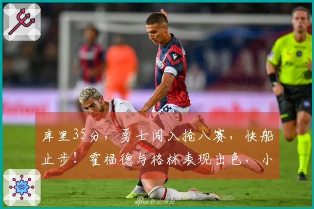 库里35分，勇士闯入抢八赛，快船止步！霍福德与格林表现出色，小卡成为对手焦点