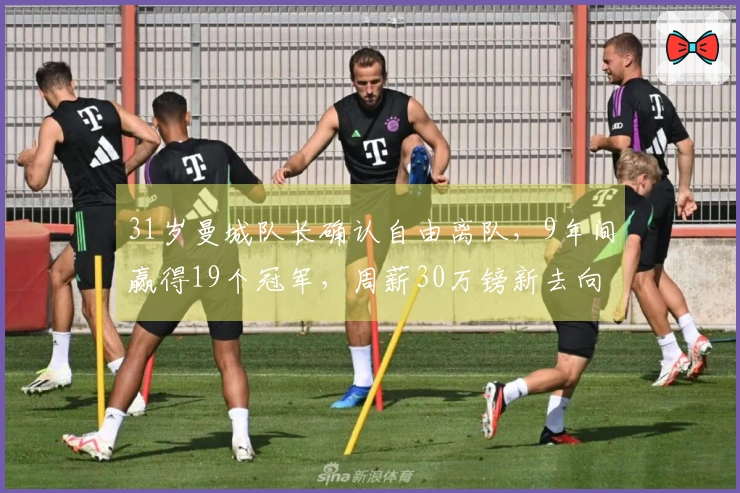 31岁曼城队长确认自由离队，9年间赢得19个冠军，周薪30万镑新去向揭晓