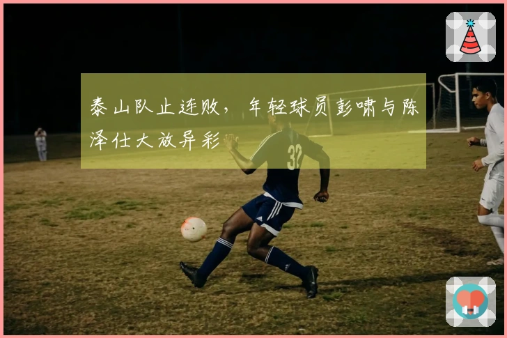 泰山队止连败，年轻球员彭啸与陈泽仕大放异彩