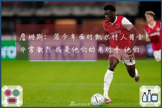 詹姆斯：若今年面对凯尔特人将会非常激烈 我是他们的老对手 他们对我没有好感