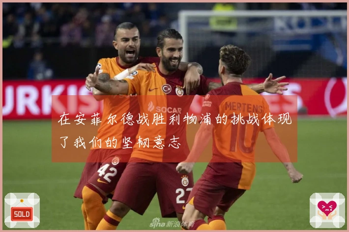 在安菲尔德战胜利物浦的挑战体现了我们的坚韧意志