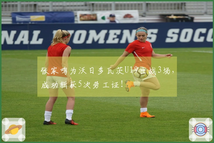 张家鸣为沃日多瓦茨U19出战3场，成功斩获5次劳工证！