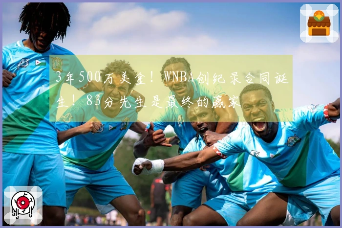 3年500万美金！WNBA创纪录合同诞生！83分先生是最终的赢家