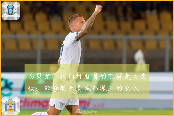 戈贝尔：我们对自身的理解更为透彻，能够展开真诚而深入的交流