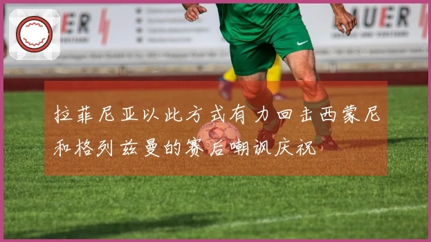 拉菲尼亚以此方式有力回击西蒙尼和格列兹曼的赛后嘲讽庆祝