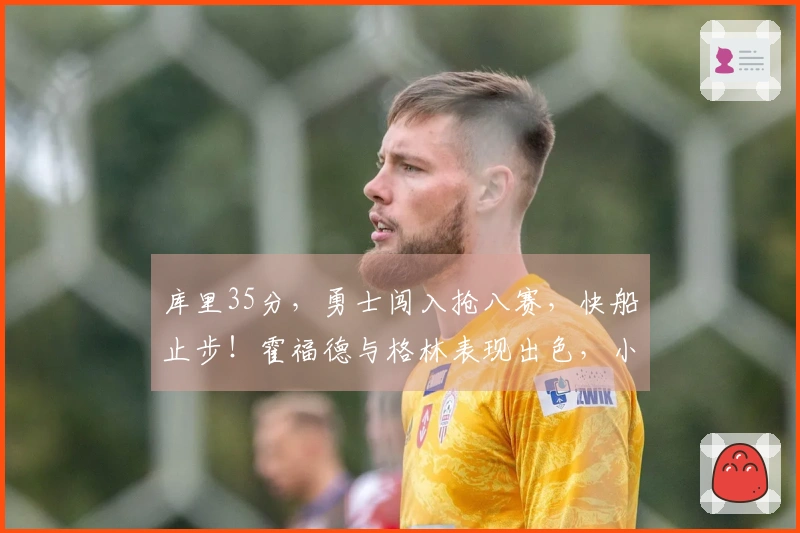 库里35分，勇士闯入抢八赛，快船止步！霍福德与格林表现出色，小卡成为对手焦点