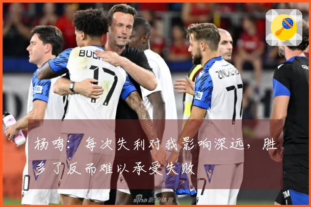 杨鸣：每次失利对我影响深远，胜多了反而难以承受失败