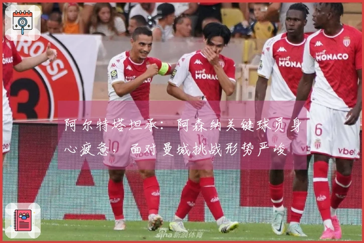 阿尔特塔坦承：阿森纳关键球员身心疲惫，面对曼城挑战形势严峻