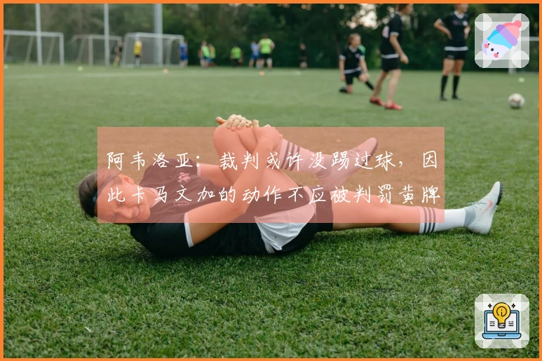 阿韦洛亚：裁判或许没踢过球，因此卡马文加的动作不应被判罚黄牌