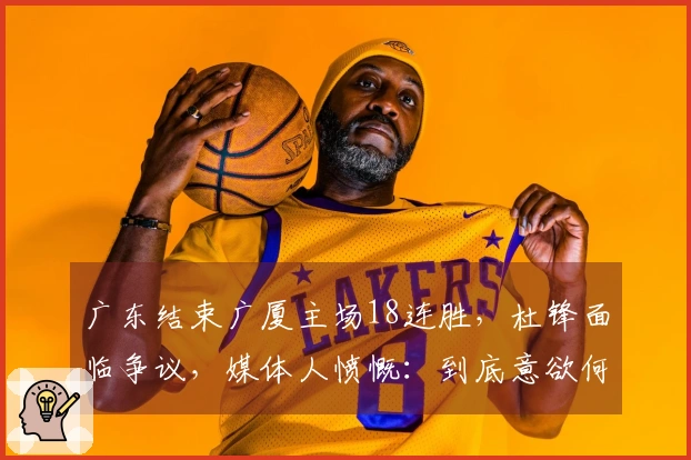 广东结束广厦主场18连胜，杜锋面临争议，媒体人愤慨：到底意欲何为？