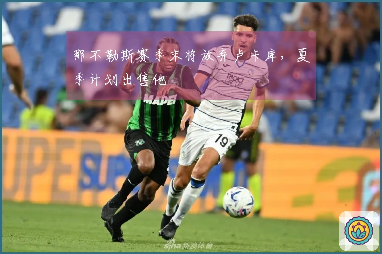 那不勒斯赛季末将放弃卢卡库，夏季计划出售他