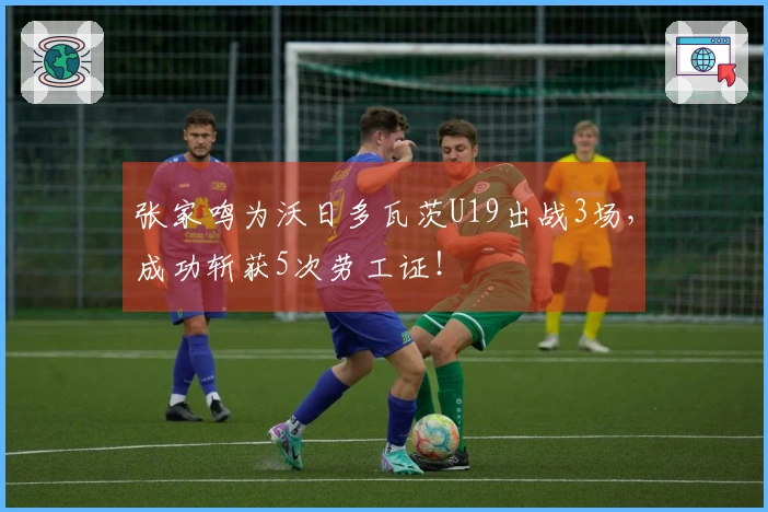 张家鸣为沃日多瓦茨U19出战3场，成功斩获5次劳工证！