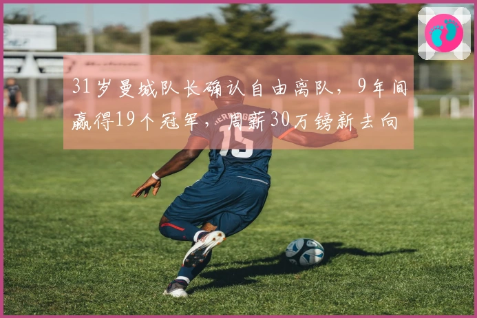 31岁曼城队长确认自由离队，9年间赢得19个冠军，周薪30万镑新去向揭晓