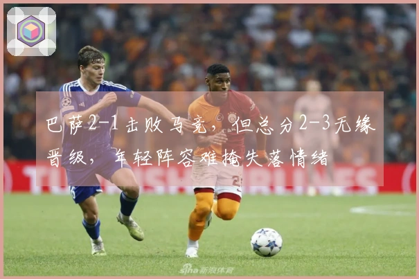巴萨2-1击败马竞，但总分2-3无缘晋级，年轻阵容难掩失落情绪