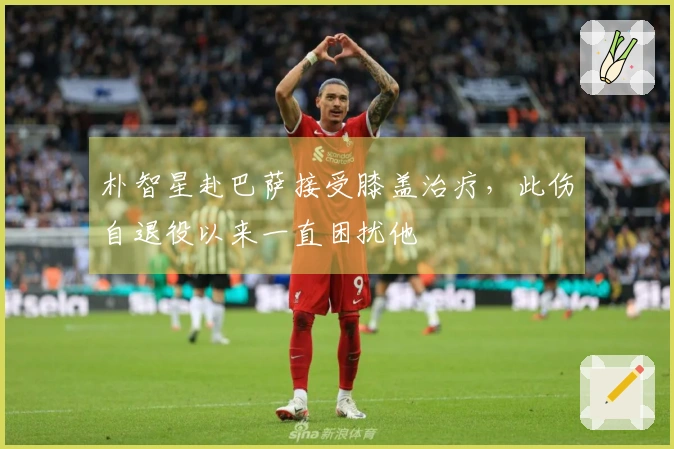 朴智星赴巴萨接受膝盖治疗，此伤自退役以来一直困扰他