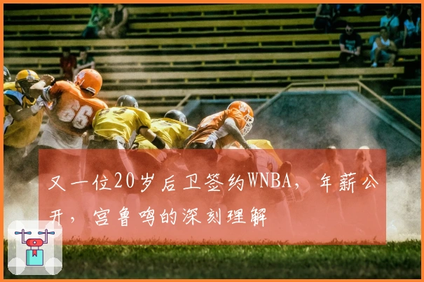 又一位20岁后卫签约WNBA，年薪公开，宫鲁鸣的深刻理解