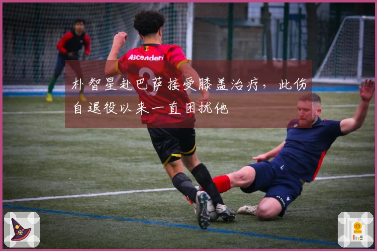 朴智星赴巴萨接受膝盖治疗，此伤自退役以来一直困扰他