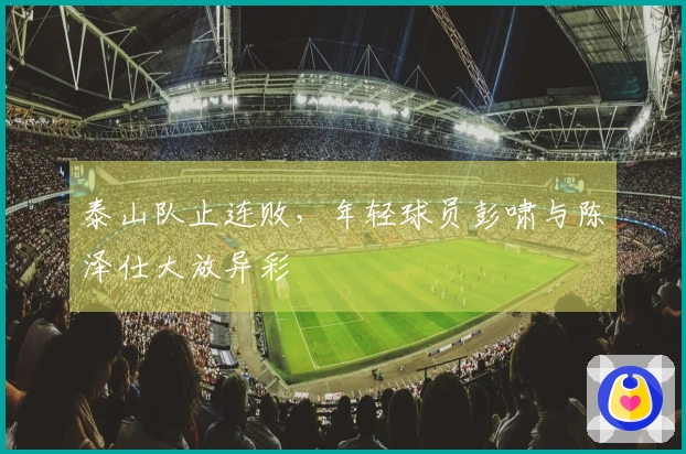 泰山队止连败，年轻球员彭啸与陈泽仕大放异彩