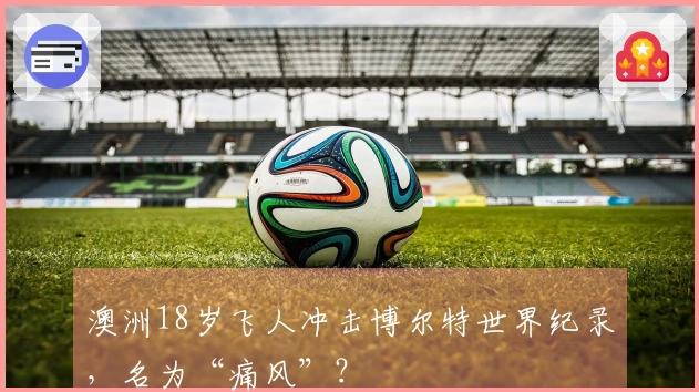 澳洲18岁飞人冲击博尔特世界纪录，名为“痛风”？