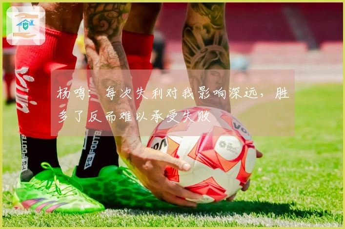 杨鸣：每次失利对我影响深远，胜多了反而难以承受失败