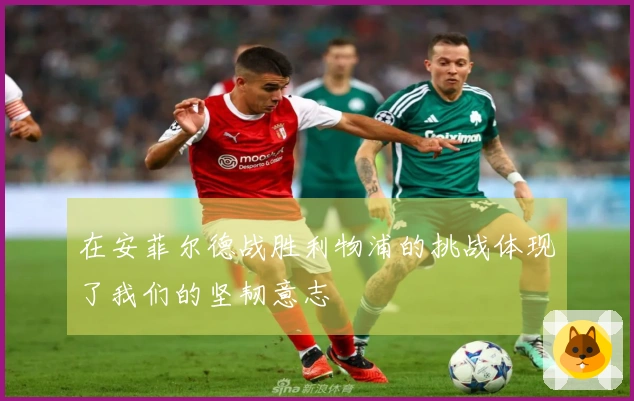 在安菲尔德战胜利物浦的挑战体现了我们的坚韧意志