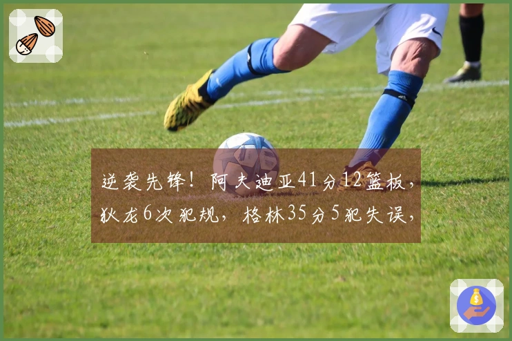 逆袭先锋！阿夫迪亚41分12篮板，狄龙6次犯规，格林35分5犯失误，布克无藉口