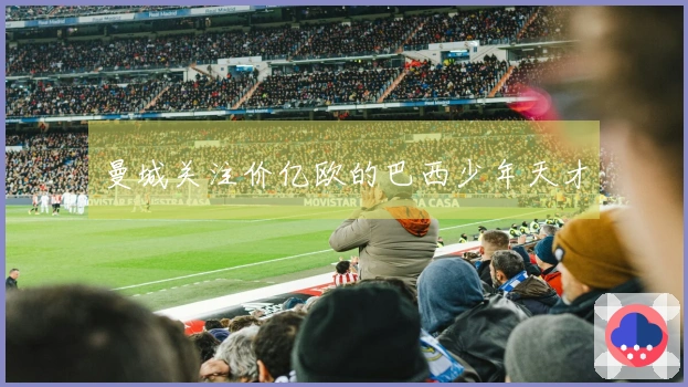 曼城关注价亿欧的巴西少年天才